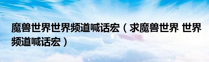 魔兽世界世界频道喊话宏(求魔兽世界 世界频道喊话宏)