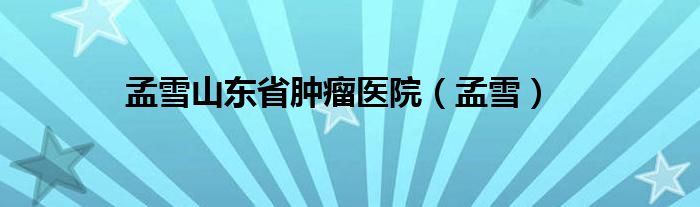 孟雪山东省肿瘤医院(孟雪)