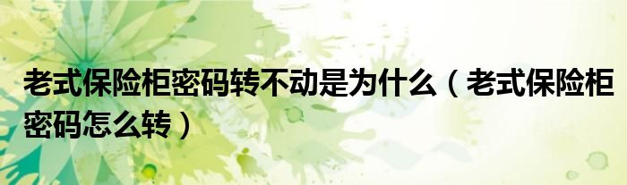 老式保险柜密码转不动是为什么(老式保险柜密码怎么转)