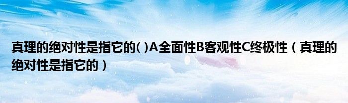 真理的绝对性是指它的( )A全面性B客观性C终极性(真理的绝对性是指它的)