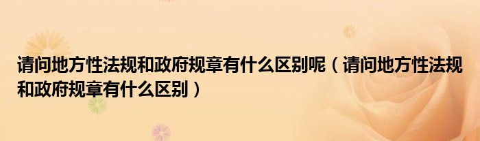 请问地方性法规和政府规章有什么区别呢(请问地方性法规和政府规章有什么区别)