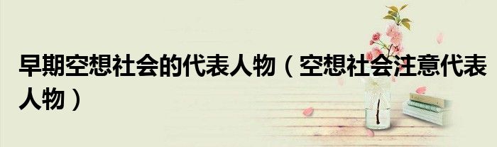 早期空想社会的代表人物(空想社会注意代表人物)