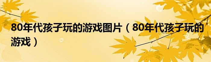 80年代孩子玩的游戏图片(80年代孩子玩的游戏)