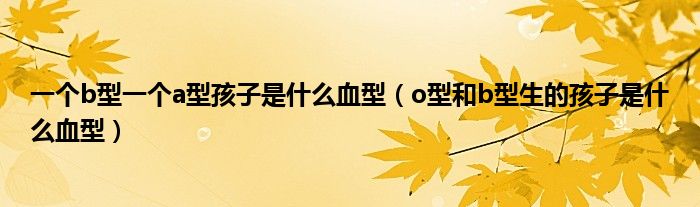 一个b型一个a型孩子是什么血型(o型和b型生的孩子是什么血型)