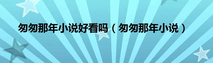 匆匆那年小说好看吗(匆匆那年小说)