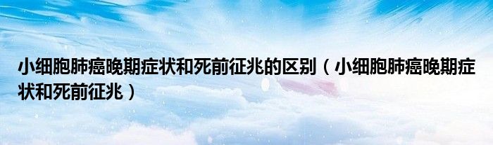 小细胞肺癌晚期症状和死前征兆的区别(小细胞肺癌晚期症状和死前征兆)