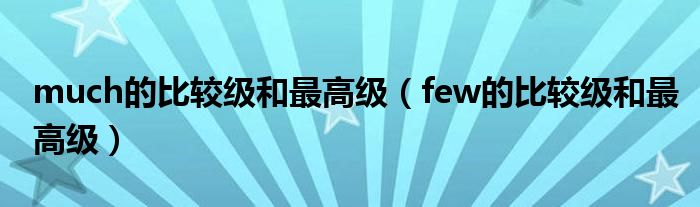 much的比较级和最高级(few的比较级和最高级)