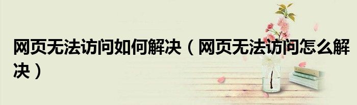网页无法访问如何解决(网页无法访问怎么解决)