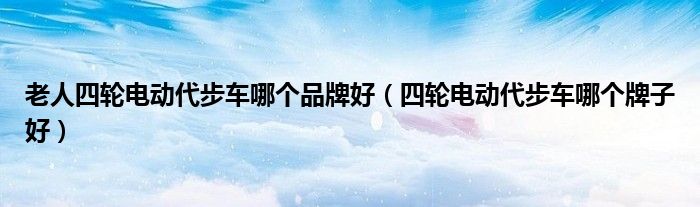 老人四轮电动代步车哪个品牌好(四轮电动代步车哪个牌子好)