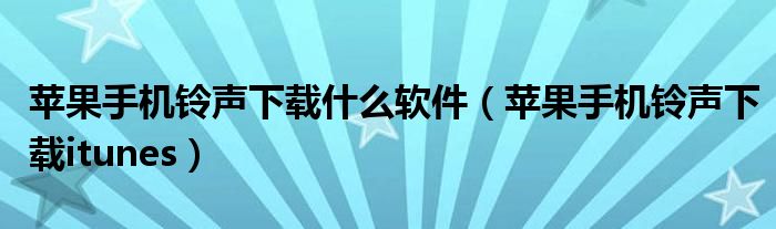 苹果手机铃声下载什么软件(苹果手机铃声下载itunes)