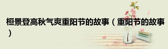 桓景登高秋气爽重阳节的故事(重阳节的故事)