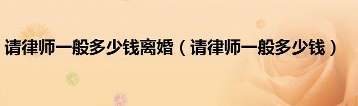 请律师一般多少钱离婚(请律师一般多少钱)