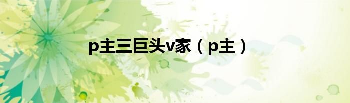 p主三巨头v家(p主)