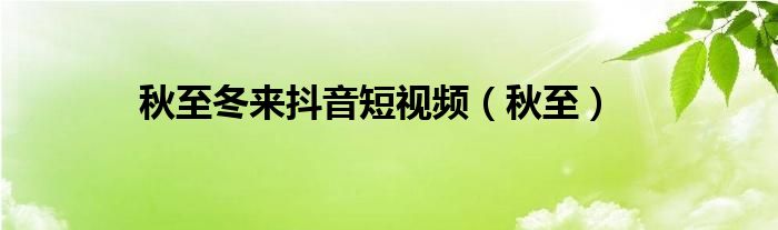 秋至冬来抖音短视频(秋至)