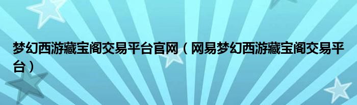 梦幻西游藏宝阁交易平台官网(网易梦幻西游藏宝阁交易平台)