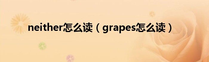 neither怎么读(grapes怎么读)