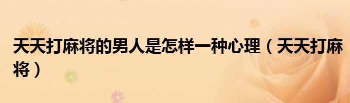 天天打麻将的男人是怎样一种心理(天天打麻将)