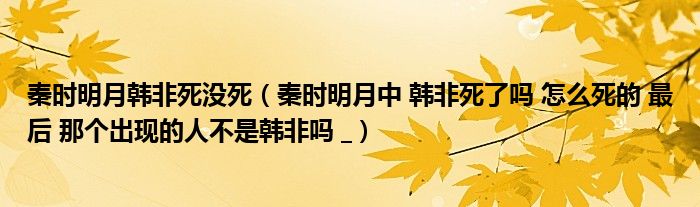 秦时明月韩非死没死(秦时明月中 韩非死了吗 怎么死的 最后 那个出现的人不是韩非吗 _)