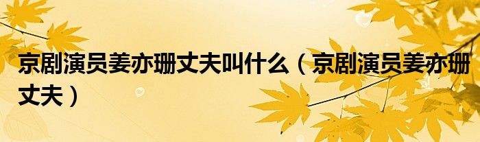京剧演员姜亦珊丈夫叫什么(京剧演员姜亦珊丈夫)