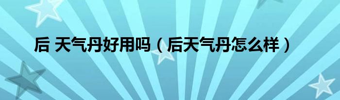 后 天气丹好用吗(后天气丹怎么样)