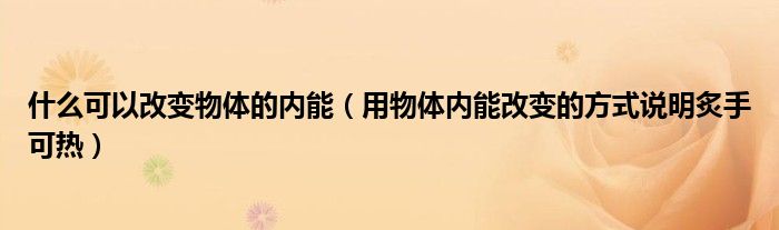 什么可以改变物体的内能(用物体内能改变的方式说明炙手可热)