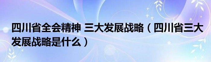 四川省全会精神 三大发展战略(四川省三大发展战略是什么)