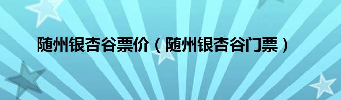 随州银杏谷票价(随州银杏谷门票)