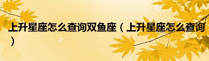 上升星座怎么查询双鱼座(上升星座怎么查询)