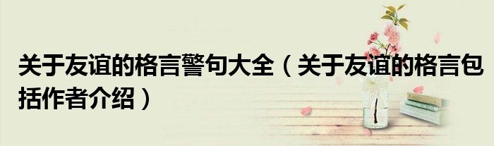 关于友谊的格言警句大全(关于友谊的格言包括作者介绍)