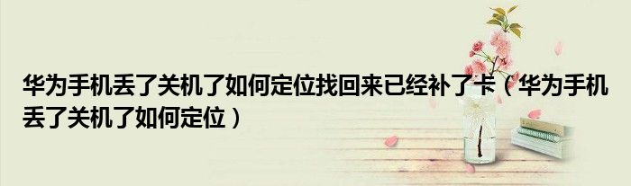 华为手机丢了关机了如何定位找回来已经补了卡(华为手机丢了关机了如何定位)