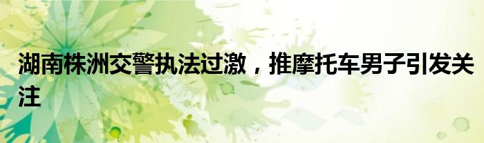 湖南株洲交警执法过激,推摩托车男子引发关注