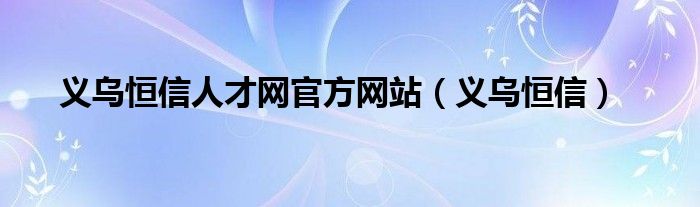 义乌恒信人才网官方网站(义乌恒信)