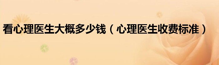 看心理医生大概多少钱(心理医生收费标准)