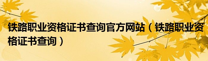 铁路职业资格证书查询官方网站(铁路职业资格证书查询)