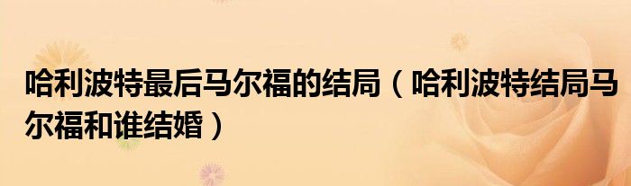 哈利波特最后马尔福的结局(哈利波特结局马尔福和谁结婚)