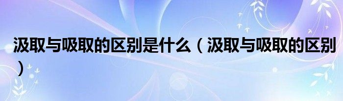 汲取与吸取的区别是什么(汲取与吸取的区别)