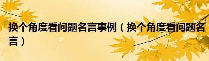 换个角度看问题名言事例(换个角度看问题名言)