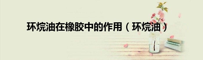 环烷油在橡胶中的作用(环烷油)