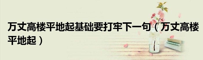 万丈高楼平地起基础要打牢下一句(万丈高楼平地起)