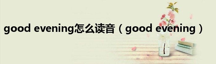 good evening怎么读音(good evening)