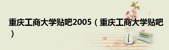 重庆工商大学贴吧2005(重庆工商大学贴吧)