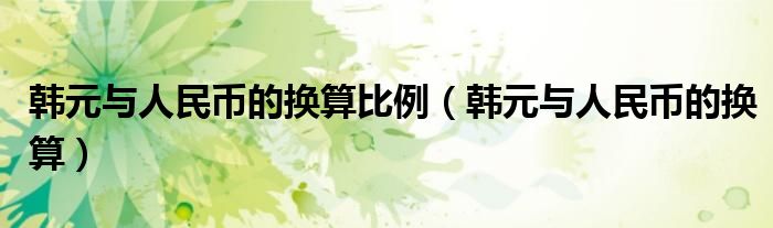 韩元与人民币的换算比例(韩元与人民币的换算)