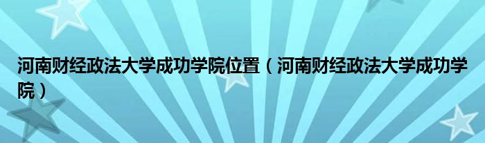 河南财经政法大学成功学院位置(河南财经政法大学成功学院)