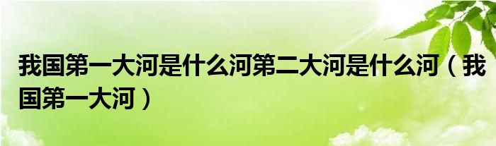 我国第一大河是什么河第二大河是什么河(我国第一大河)