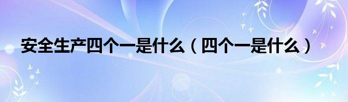 安全生产四个一是什么(四个一是什么)
