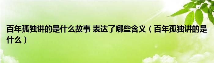 百年孤独讲的是什么故事 表达了哪些含义(百年孤独讲的是什么)