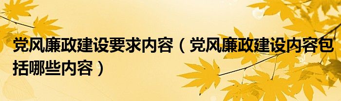 党风廉政建设要求内容(党风廉政建设内容包括哪些内容)