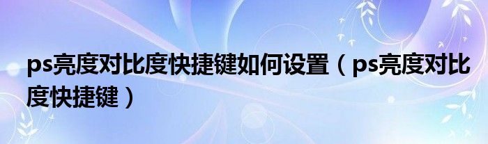 ps亮度对比度快捷键如何设置(ps亮度对比度快捷键)