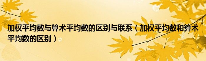 加权平均数与算术平均数的区别与联系(加权平均数和算术平均数的区别)
