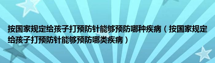 按国家规定给孩子打预防针能够预防哪种疾病(按国家规定给孩子打预防针能够预防哪类疾病)